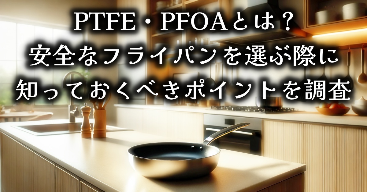 PTFE・PFOAとは？安全なフライパンを選ぶ際に知っておくべきポイントと、PTFE・PFOAフリーの日本製品を徹底調査