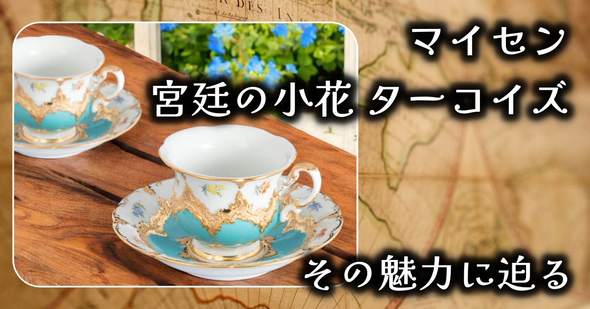 マイセンの「宮廷の小花 ターコイズ」は本当に買う価値がある？高級ティーカップの魅力を徹底調査！