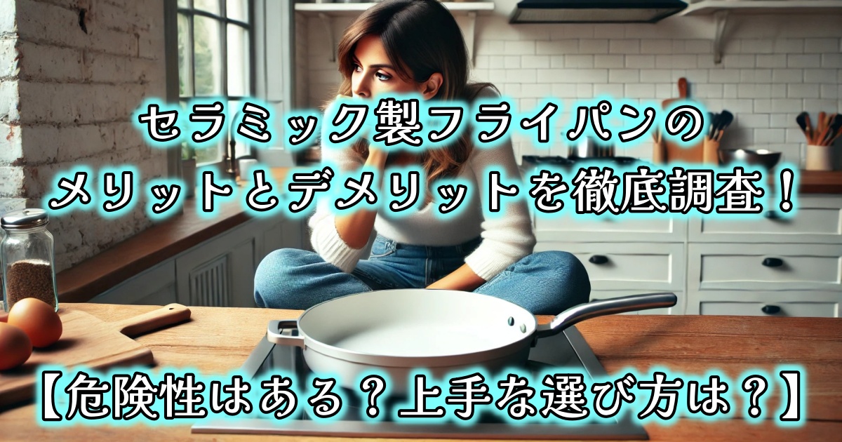 セラミック製フライパンのメリットとデメリットを徹底調査！【危険性はある？上手な選び方は？】